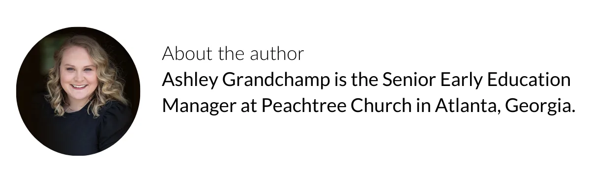 About the Author: Ashley Grandchamp is Senior Early Education Manager at Peachtree Church in Atlanta, Georgia